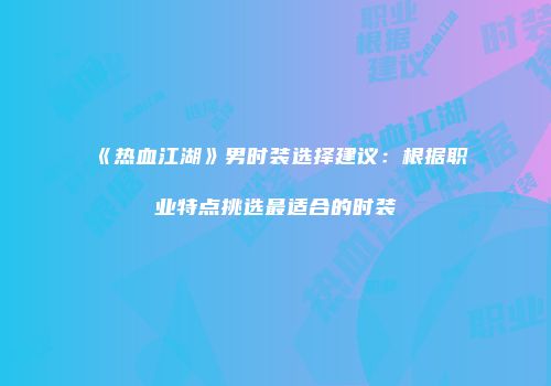 《热血江湖》男时装选择建议：根据职业特点挑选最适合的时装
