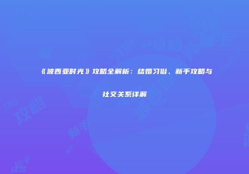《波西亚时光》攻略全解析：结婚习俗、新手攻略与社交关系详解
