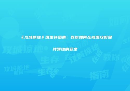 《攻城掠地》级生存指南：教你如何在被围攻时保持领地的安全