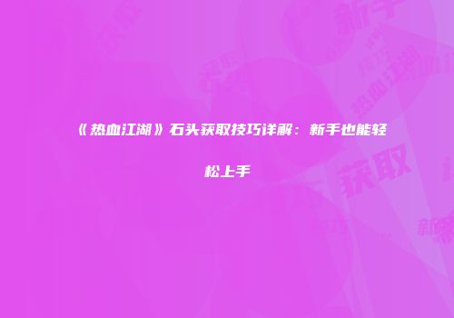 《热血江湖》石头获取技巧详解：新手也能轻松上手