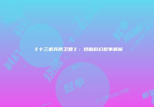 《十三机兵防卫圈》：烧脑科幻叙事解析