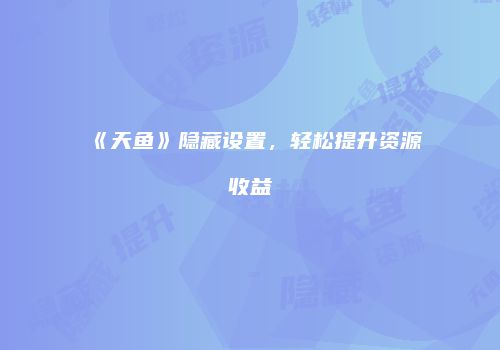 《天鱼》隐藏设置，轻松提升资源收益