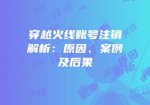 穿越火线账号注销解析：原因、案例及后果