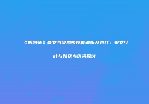 《阴阳师》骨女与吸血姬技能解析及对比：鬼女红叶与姑获鸟优劣探讨
