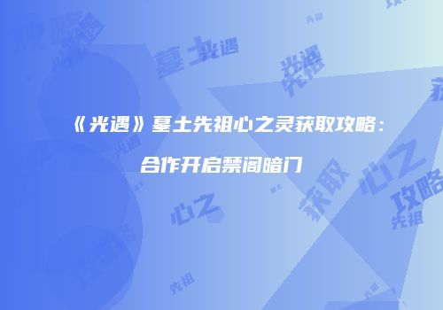 《光遇》墓土先祖心之灵获取攻略：合作开启禁阁暗门