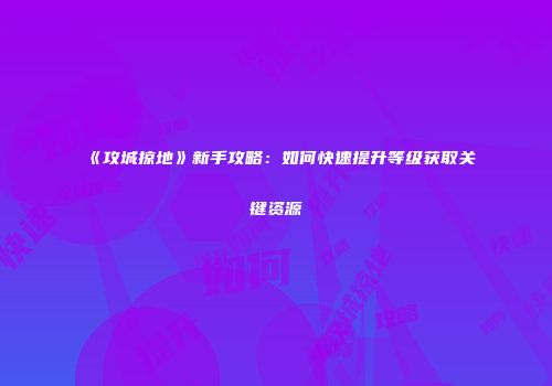 《攻城掠地》新手攻略：如何快速提升等级获取关键资源