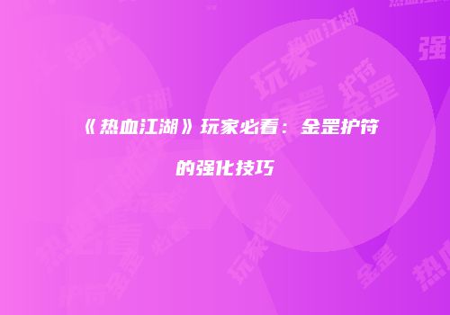 《热血江湖》玩家必看：金罡护符的强化技巧