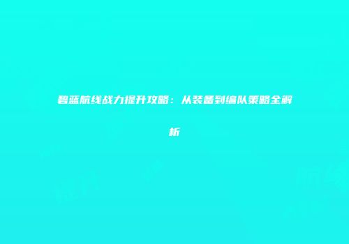 碧蓝航线战力提升攻略：从装备到编队策略全解析