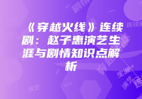 《穿越火线》连续剧：赵子惠演艺生涯与剧情知识点解析