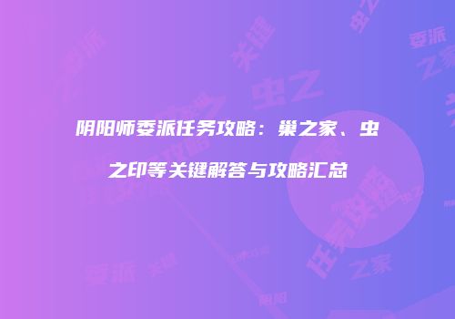阴阳师委派任务攻略：巢之家、虫之印等关键解答与攻略汇总