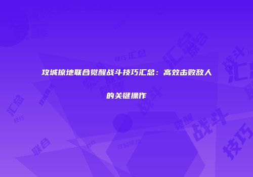 攻城掠地联合觉醒战斗技巧汇总：高效击败敌人的关键操作