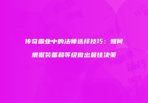 传奇霸业中的法师选择技巧：如何根据装备和等级做出最佳决策