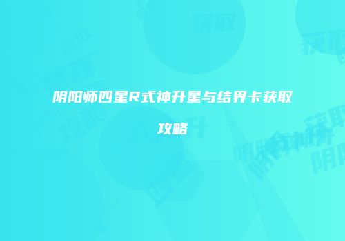 阴阳师四星R式神升星与结界卡获取攻略