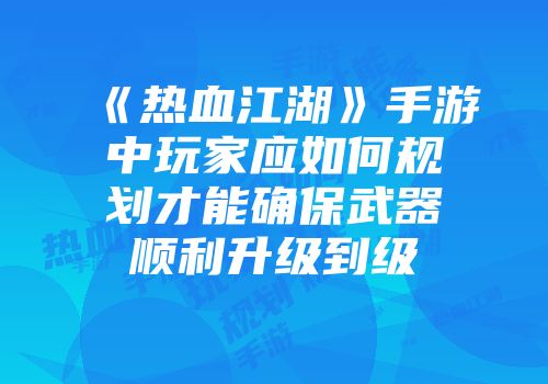 《热血江湖》手游中玩家应如何规划才能确保武器顺利升级到级