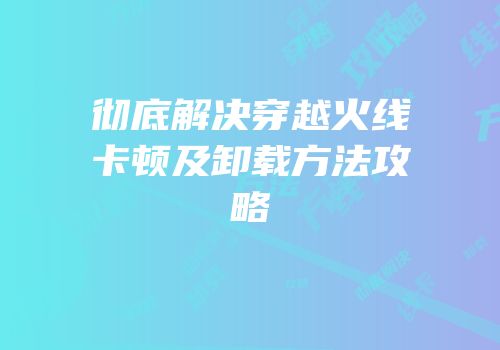 彻底解决穿越火线卡顿及卸载方法攻略