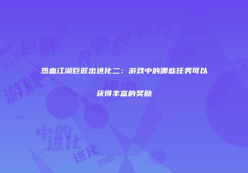 热血江湖巨匠出进化二：游戏中的哪些任务可以获得丰富的奖励