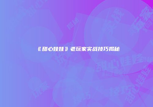 《甜心娃娃》老玩家实战技巧揭秘