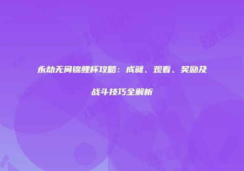 永劫无间锦鲤杯攻略：成就、观看、奖励及战斗技巧全解析
