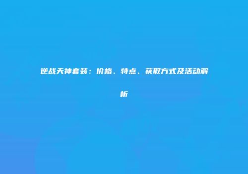 逆战天神套装：价格、特点、获取方式及活动解析