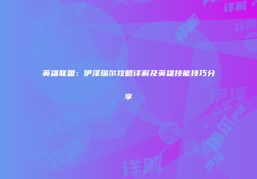 英雄联盟：伊泽瑞尔攻略详解及英雄技能技巧分享