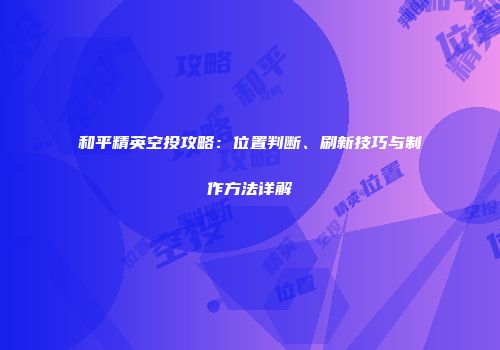 和平精英空投攻略：位置判断、刷新技巧与制作方法详解