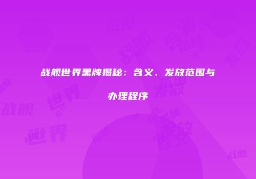 战舰世界黑牌揭秘：含义、发放范围与办理程序