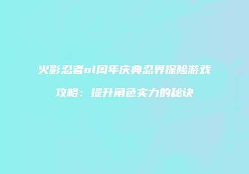 火影忍者ol周年庆典忍界探险游戏攻略：提升角色实力的秘诀