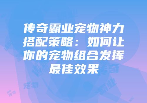 传奇霸业宠物神力搭配策略:如何让你的宠物组合发挥最佳效果