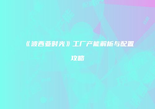 《波西亚时光》工厂产能解析与配置攻略