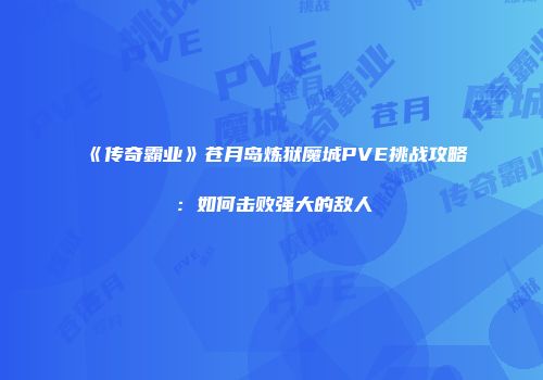 《传奇霸业》苍月岛炼狱魔城PVE挑战攻略：如何击败强大的敌人