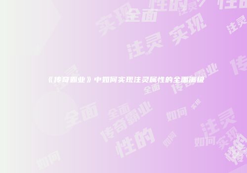 《传奇霸业》中如何实现注灵属性的全面满级