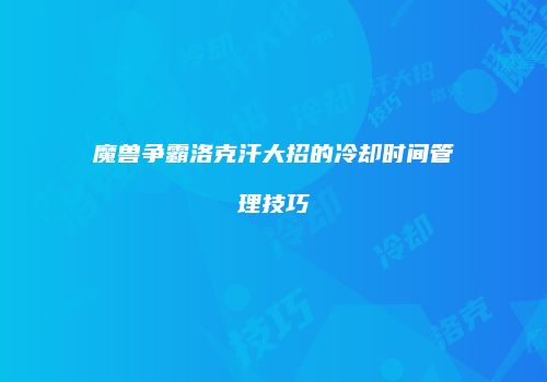 魔兽争霸洛克汗大招的冷却时间管理技巧