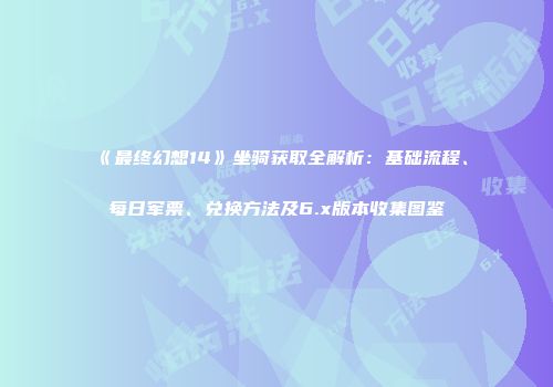 《最终幻想14》坐骑获取全解析：基础流程、每日军票、兑换方法及6.x版本收集图鉴