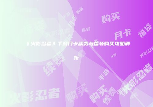 《火影忍者》手游月卡续费与福袋购买攻略解析
