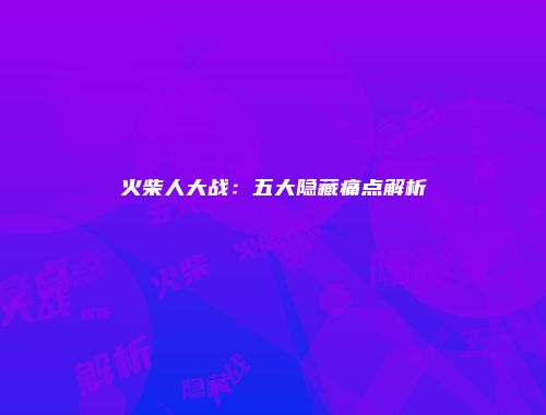 火柴人大战：五大隐藏痛点解析