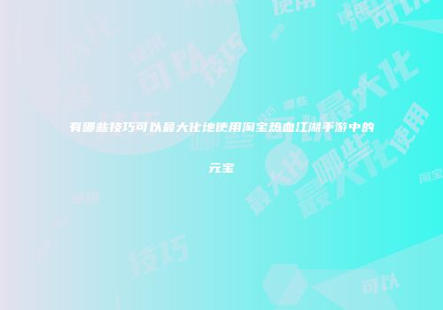 有哪些技巧可以最大化地使用淘宝热血江湖手游中的元宝