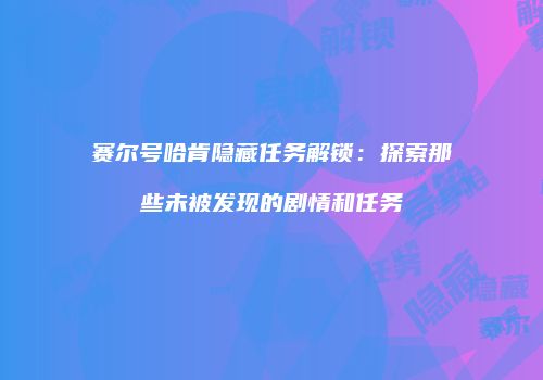 赛尔号哈肯隐藏任务解锁：探索那些未被发现的剧情和任务
