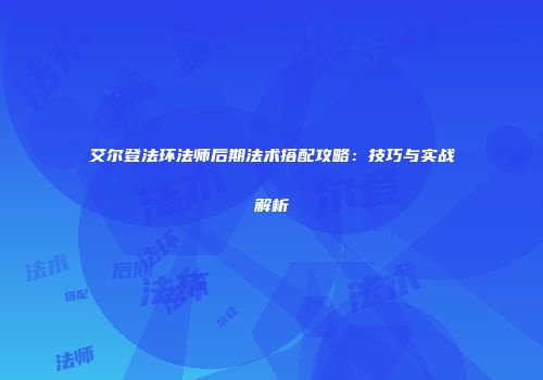 艾尔登法环法师后期法术搭配攻略：技巧与实战解析