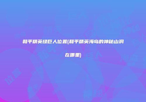 和平精英绿巨人位置(和平精英海岛的神秘山洞在哪里)