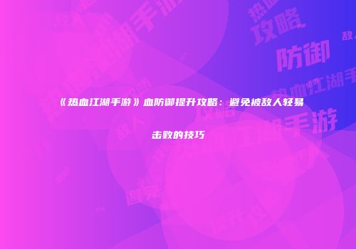 《热血江湖手游》血防御提升攻略：避免被敌人轻易击败的技巧
