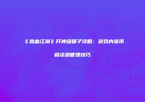 《热血江湖》开神级箱子攻略：游戏内货币和资源管理技巧