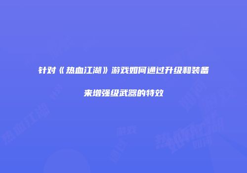 针对《热血江湖》游戏如何通过升级和装备来增强级武器的特效