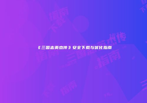 《三国志英杰传》安全下载与优化指南