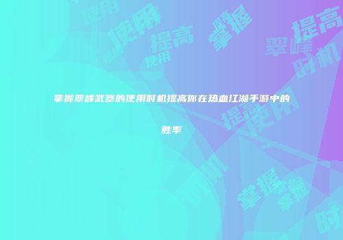 掌握翠峰武器的使用时机提高你在热血江湖手游中的胜率