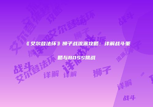 《艾尔登法环》狮子战流派攻略：详解战斗策略与BOSS挑战