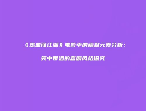 《热血闯江湖》电影中的幽默元素分析：笑中带泪的喜剧风格探究