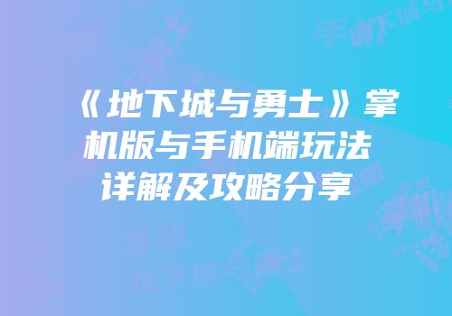 《地下城与勇士》掌机版与手机端玩法详解及攻略分享