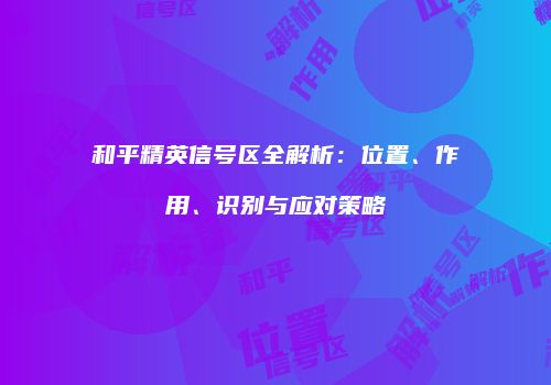 和平精英信号区全解析：位置、作用、识别与应对策略