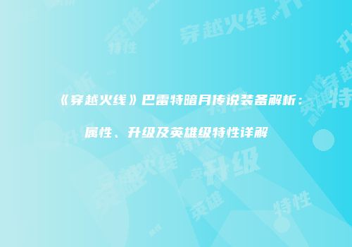 《穿越火线》巴雷特暗月传说装备解析：属性、升级及英雄级特性详解