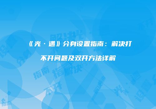 《光·遇》分身设置指南：解决打不开问题及双开方法详解